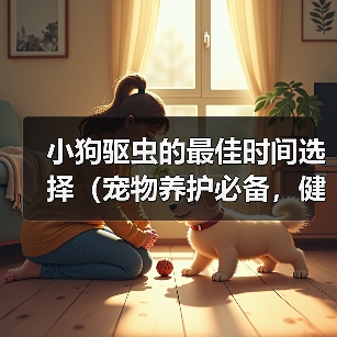 小狗驱虫的最佳时间选择（宠物养护必备，健康从小开始）（图3）