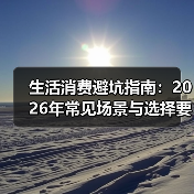 生活消费避坑指南:2026年常见场景与选择要点(图1) 生活消费避坑指南:2026年常见场景与选择要点(图1)
