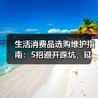 生活消费品选购维护指南:5招避开踩坑,延长使用期限(图1) 生活消费品选购维护指南:5招避开踩坑,延长使用期限(图1)