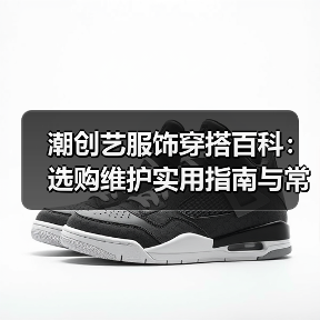 潮创艺服饰穿搭百科：选购维护实用指南与常见问题（图1）