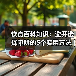 饮食百科知识:避开选择陷阱的5个实用方法 | 旭腾健康资讯(图2) 饮食百科知识:避开选择陷阱的5个实用方法 | 旭腾健康资讯(图2)