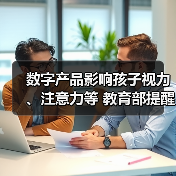 数字产品影响孩子视力、注意力等 教育部提醒防范“电子带娃” 来源：互联网 2026-05-20