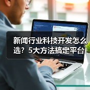 新闻行业科技开发怎么选?5大方法搞定平台选择(图1) 新闻行业科技开发怎么选?5大方法搞定平台选择(图1)