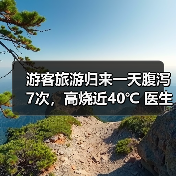 游客旅游归来一天腹泻7次，高烧近40℃ 医生提醒：出游时警惕“病从口入” 来源：互联网 2026-06-23（图1）