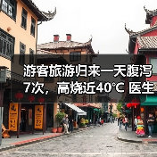 游客旅游归来一天腹泻7次，高烧近40℃ 医生提醒：出游时警惕“病从口入” 来源：互联网 2026-06-23（图3）