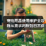 宠物用品使用维护全攻略从需求判断到日常保养5大方法（图1）