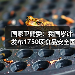 国家卫健委：我国累计发布1750项食品安全国家标准 来源：互联网 2026-05-25