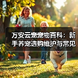 万安云宠宠物百科:新手养宠选购维护与常见问题指南2026(图3) 万安云宠宠物百科:新手养宠选购维护与常见问题指南2026(图3)