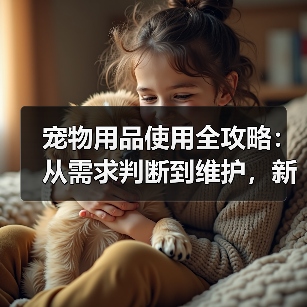 宠物用品使用全攻略:从需求判断到维护,新手必看(图1) 宠物用品使用全攻略:从需求判断到维护,新手必看(图1)