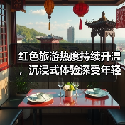 红色旅游热度持续升温,沉浸式体验深受年轻人喜爱 来源:互联网 2026-07-08(图3) 红色旅游热度持续升温,沉浸式体验深受年轻人喜爱 来源:互联网 2026-07-08(图3)