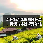 红色旅游热度持续升温,沉浸式体验深受年轻人喜爱 来源:互联网 2026-07-08(图4) 红色旅游热度持续升温,沉浸式体验深受年轻人喜爱 来源:互联网 2026-07-08(图4)