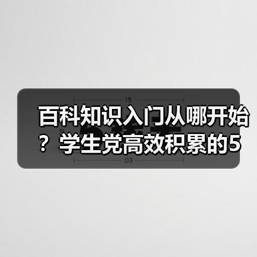 百科知识入门从哪开始？学生党高效积累的5个方法
