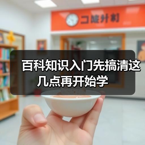 百科知识入门先搞清这几点再开始学