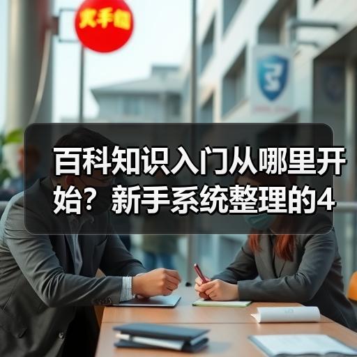 百科知识入门从哪里开始？新手系统整理的4个步骤